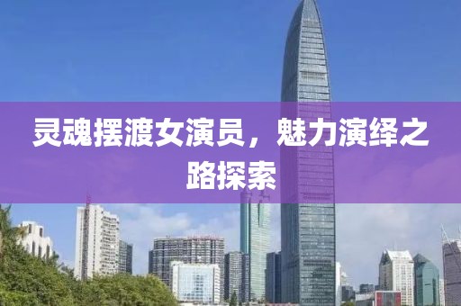 灵魂摆渡女演员，魅力演绎之路探索