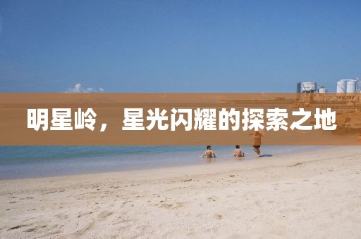 明星岭，星光闪耀的探索之地