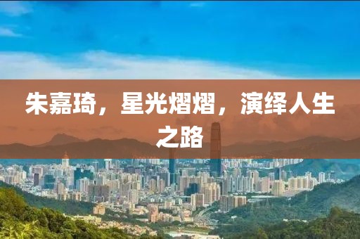 朱嘉琦，星光熠熠，演绎人生之路