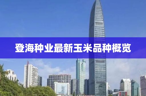 登海种业最新玉米品种概览