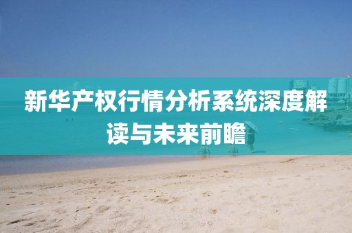 新华产权行情分析系统深度解读与未来前瞻