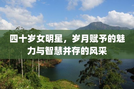 四十岁女明星，岁月赋予的魅力与智慧并存的风采