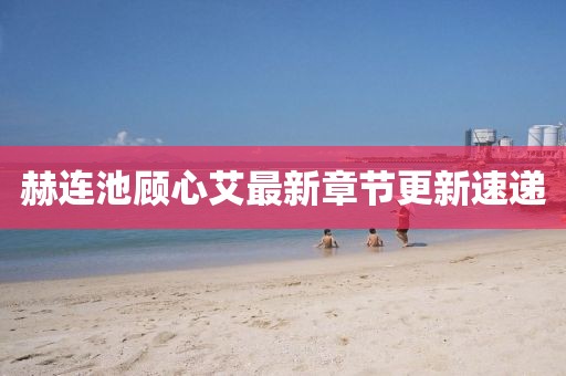 赫连池顾心艾最新章节更新速递