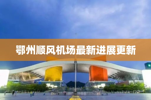 鄂州顺风机场最新进展更新
