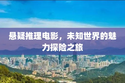 悬疑推理电影，未知世界的魅力探险之旅
