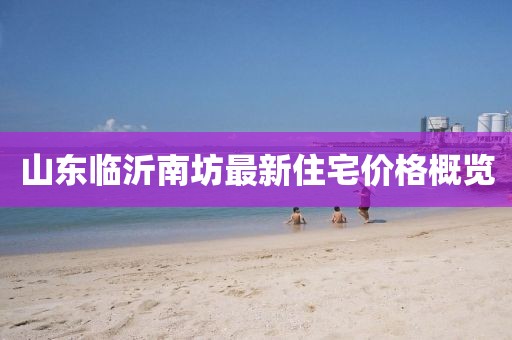 山东临沂南坊最新住宅价格概览