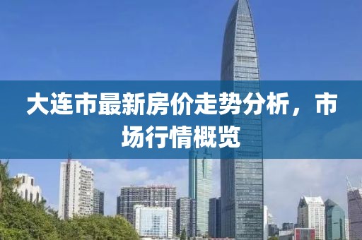 大连市最新房价走势分析，市场行情概览