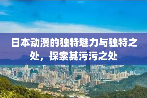 日本动漫的独特魅力与独特之处，探索其污污之处