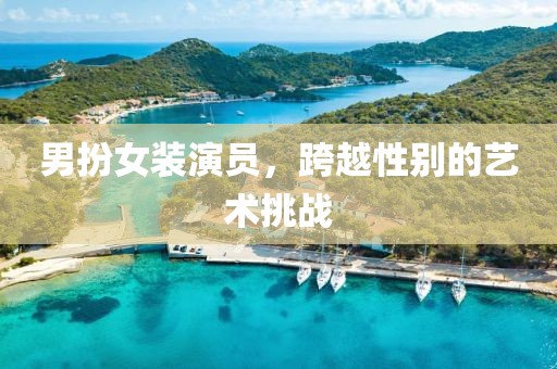男扮女装演员，跨越性别的艺术挑战