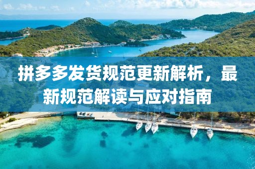 拼多多发货规范更新解析，最新规范解读与应对指南