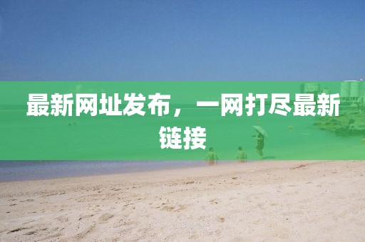 最新网址发布，一网打尽最新链接