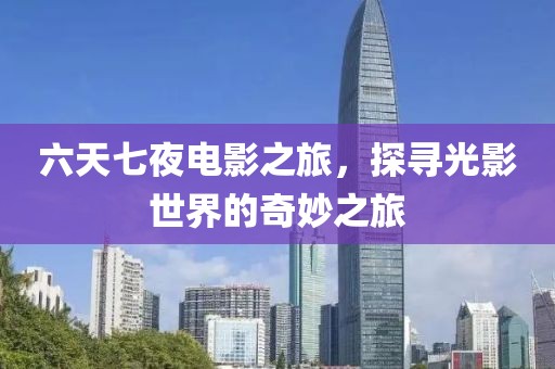 六天七夜电影之旅，探寻光影世界的奇妙之旅
