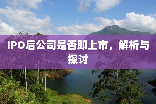 IPO后公司是否即上市，解析与探讨