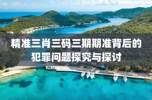 精准三肖三码三期期准背后的犯罪问题探究与探讨