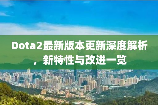 Dota2最新版本更新深度解析，新特性与改进一览