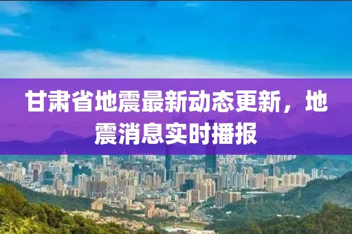 甘肃省地震最新动态更新，地震消息实时播报