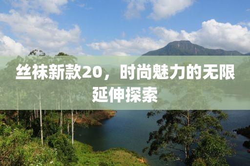 丝袜新款20，时尚魅力的无限延伸探索