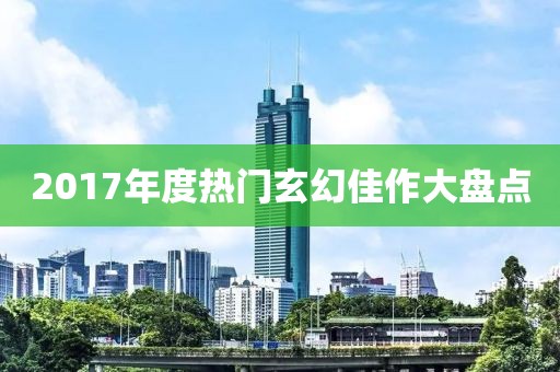 2017年度热门玄幻佳作大盘点