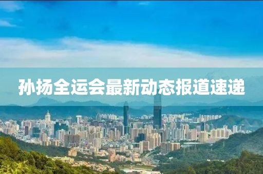 孙扬全运会最新动态报道速递