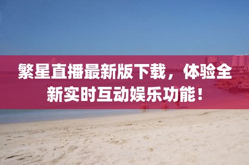 繁星直播最新版下载，体验全新实时互动娱乐功能！