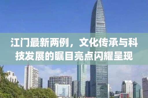 江门最新两例，文化传承与科技发展的瞩目亮点闪耀呈现