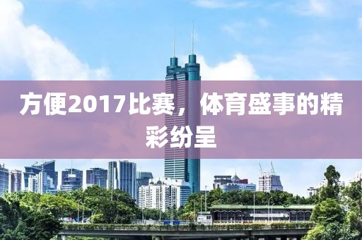 方便2017比赛，体育盛事的精彩纷呈
