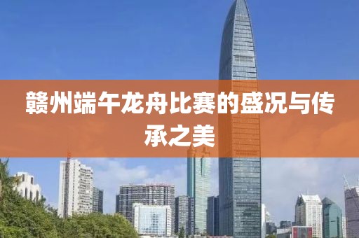 赣州端午龙舟比赛的盛况与传承之美