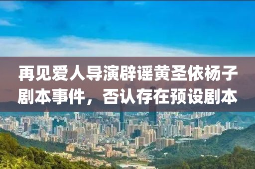 再见爱人导演辟谣黄圣依杨子剧本事件，否认存在预设剧本