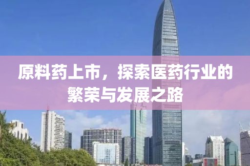 原料药上市，探索医药行业的繁荣与发展之路