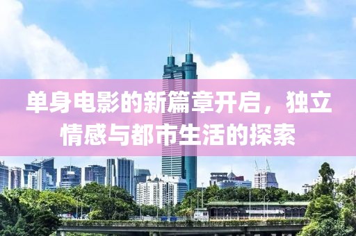 单身电影的新篇章开启，独立情感与都市生活的探索