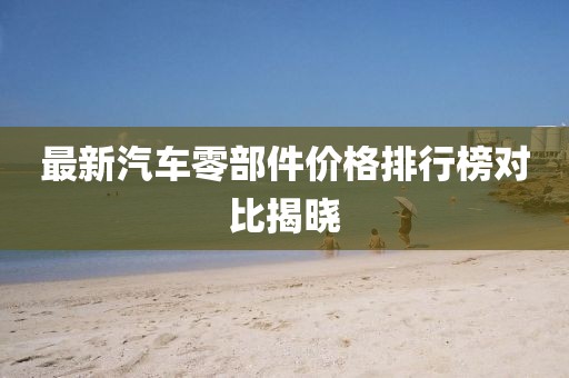 最新汽车零部件价格排行榜对比揭晓