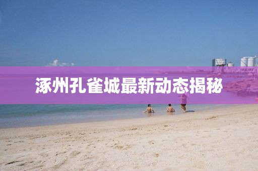 涿州孔雀城最新动态揭秘