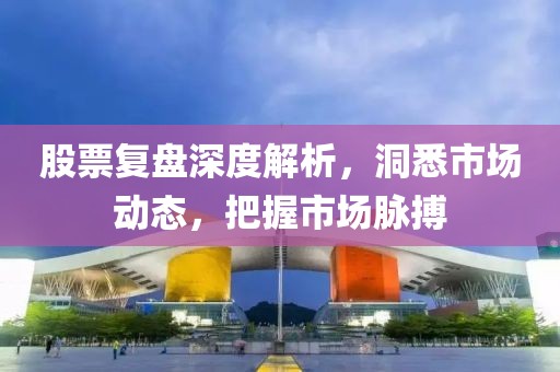 股票复盘深度解析，洞悉市场动态，把握市场脉搏