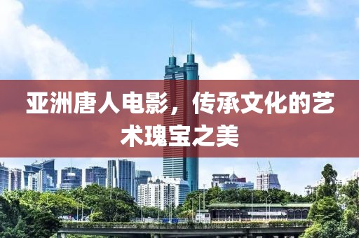 亚洲唐人电影，传承文化的艺术瑰宝之美