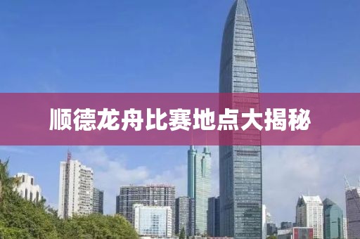 顺德龙舟比赛地点大揭秘