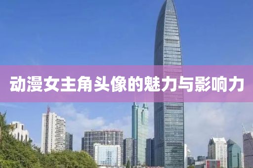 动漫女主角头像的魅力与影响力