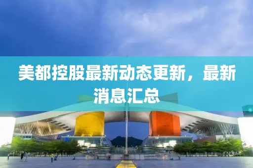 美都控股最新动态更新，最新消息汇总