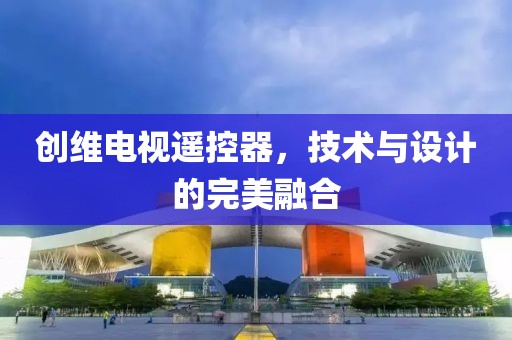 创维电视遥控器，技术与设计的完美融合