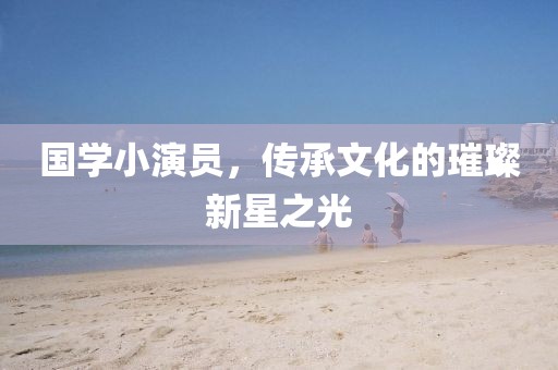 国学小演员，传承文化的璀璨新星之光