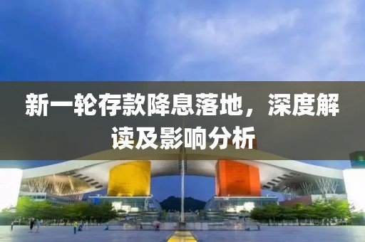 新一轮存款降息落地，深度解读及影响分析