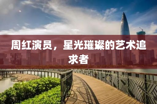 周红演员，星光璀璨的艺术追求者