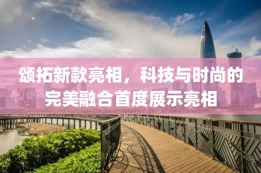 颂拓新款亮相，科技与时尚的完美融合首度展示亮相