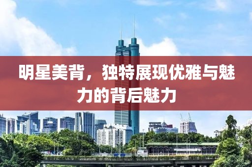 明星美背，独特展现优雅与魅力的背后魅力