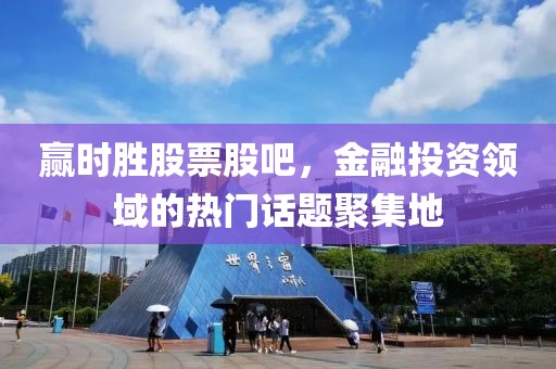 赢时胜股票股吧，金融投资领域的热门话题聚集地