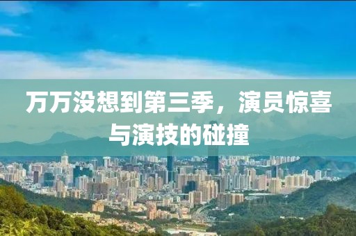 万万没想到第三季，演员惊喜与演技的碰撞