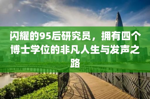闪耀的95后研究员，拥有四个博士学位的非凡人生与发声之路