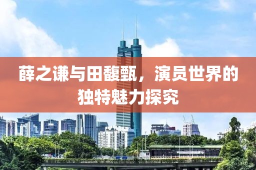 薛之谦与田馥甄，演员世界的独特魅力探究
