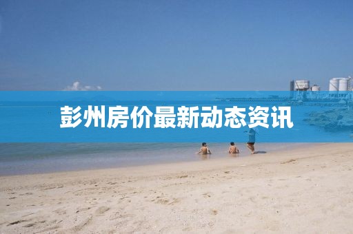 彭州房价最新动态资讯
