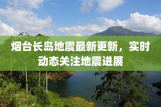 烟台长岛地震最新更新，实时动态关注地震进展