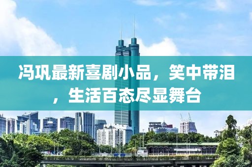 冯巩最新喜剧小品，笑中带泪，生活百态尽显舞台